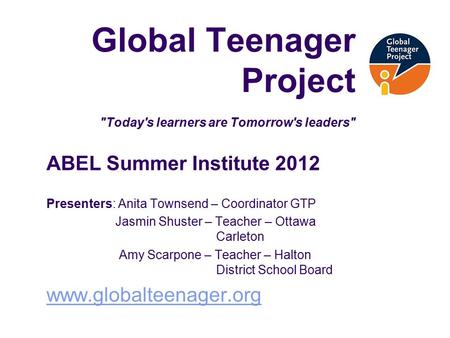 Global Teenager Project Today's learners are Tomorrow's leaders ABEL Summer Institute 2012 Presenters: Anita Townsend – Coordinator GTP Jasmin Shuster.