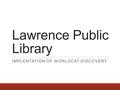 Lawrence Public Library IMPLENTATION OF WORLDCAT DISCOVERY.