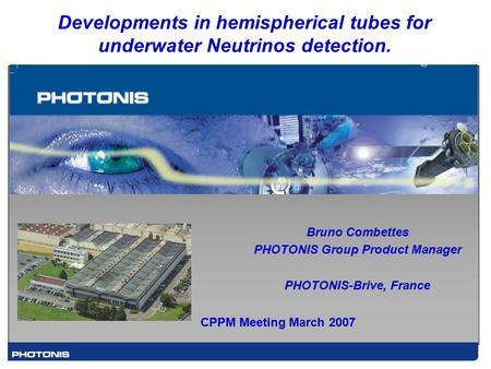 Developments in hemispherical tubes for underwater Neutrinos detection. Bruno Combettes PHOTONIS Group Product Manager PHOTONIS-Brive, France CPPM Meeting.