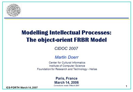 ICS-FORTH March 14, 2007 1 Modelling Intellectual Processes: The object-orient FRBR Model Martin Doerr Paris, France March 14, 2006 Corrections made 9.