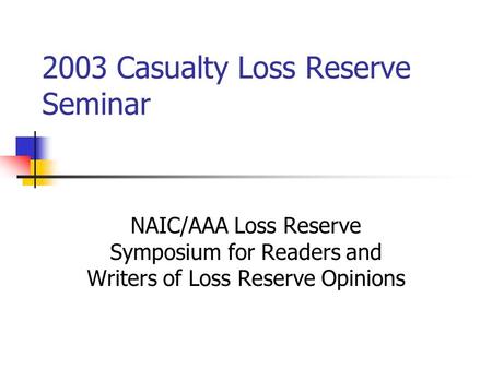 2003 Casualty Loss Reserve Seminar NAIC/AAA Loss Reserve Symposium for Readers and Writers of Loss Reserve Opinions.