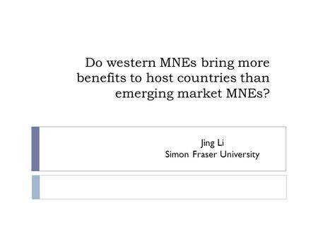 Do western MNEs bring more benefits to host countries than emerging market MNEs? Jing Li Simon Fraser University.