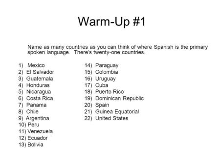 Warm-Up #1 Name as many countries as you can think of where Spanish is the primary spoken language. There’s twenty-one countries. 1)Mexico14) Paraguay.