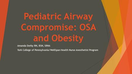 Pediatric Airway Compromise: OSA and Obesity Amanda Derby RN, BSN, SRNA York College of Pennsylvania/WellSpan Health Nurse Anesthetist Program.