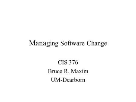 Manag ing Software Change CIS 376 Bruce R. Maxim UM-Dearborn.