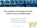 The usefulness of ontologies in health research: focus on epidemiology Claudia Pagliari PhD FRCPE eHealth Research Group The University of Edinburgh Ontology.