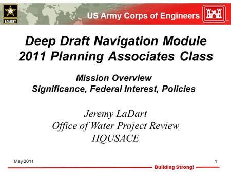 Building Strong! May 20111 Deep Draft Navigation Module 2011 Planning Associates Class Jeremy LaDart Office of Water Project Review HQUSACE Mission Overview.