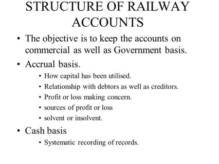 STRUCTURE OF RAILWAY ACCOUNTS The objective is to keep the accounts on commercial as well as Government basis. Accrual basis. How capital has been utilised.