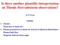 A T Y Lui Outline  Themis: What does it stand for?  Plasma parameters to check for arrival of substorm disturbance: Plasma bulk flow Magnetic field elevation.