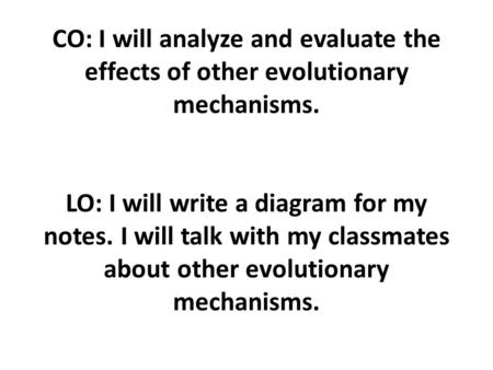 CO: I will analyze and evaluate the effects of other evolutionary mechanisms. LO: I will write a diagram for my notes. I will talk with my classmates about.