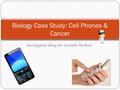 Investigation Using the Scientific Method Biology Case Study: Cell Phones & Cancer.