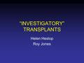 “INVESTIGATORY” TRANSPLANTS Helen Heslop Roy Jones.