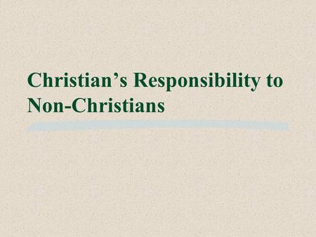 Christian’s Responsibility to Non-Christians. 1.Love them – Matt. 22:39 2.Teach them– Matt. 28:19-20 Christian’s Responsibility to Non-Christians.