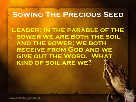 Sowing The Precious Seed Leader: In the parable of the sower we are both the soil and the sower; we both receive from God and we give out the Word. What.