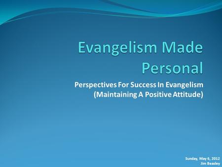 Perspectives For Success In Evangelism (Maintaining A Positive Attitude) Sunday, May 6, 2012 Jim Beasley.