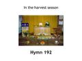 Hymn 192 In the harvest season. 1 In the harvest season let us tribute bring, golden grain and fruitage to our Lord and King. He, the sower, soweth seeds.