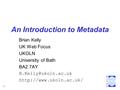 1 An Introduction to Metadata Brian Kelly UK Web Focus UKOLN University of Bath BA2 7AY