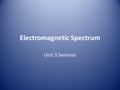 Electromagnetic Spectrum Unit 3 Seminar. Electromagnetic Wave: – Is a wave that is made up of electrical and magnetic fields that fluctuate together –