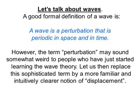 Let’s talk about waves. A good formal definition of a wave is: A wave is a perturbation that is periodic in space and in time. However, the term “perturbation”