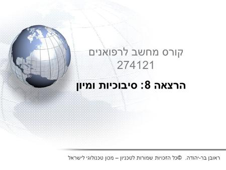 קורס מחשב לרפואנים 274121 הרצאה 8: סיבוכיות ומיון ראובן בר-יהודה. © כל הזכויות שמורות לטכניון – מכון טכנולוגי לישראל.