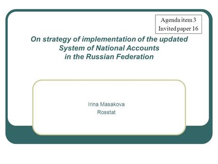 On strategy of implementation of the updated System of National Accounts in the Russian Federation Irina Masakova Rosstat Agenda item 3 Invited paper 16.