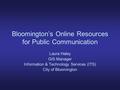 Bloomington’s Online Resources for Public Communication Laura Haley GIS Manager Information & Technology Services (ITS) City of Bloomington.