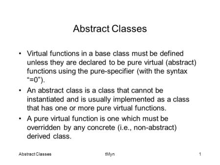 Abstract ClassestMyn1 Abstract Classes Virtual functions in a base class must be defined unless they are declared to be pure virtual (abstract) functions.