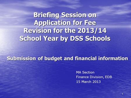 1 Briefing Session on Application for Fee Revision for the 2013/14 School Year by DSS Schools Submission of budget and financial information MA Section.