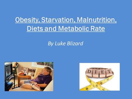 Obesity, Starvation, Malnutrition, Diets and Metabolic Rate By Luke Blizard.