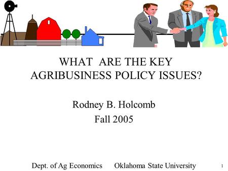 1 WHAT ARE THE KEY AGRIBUSINESS POLICY ISSUES? Rodney B. Holcomb Fall 2005 Dept. of Ag Economics Oklahoma State University.