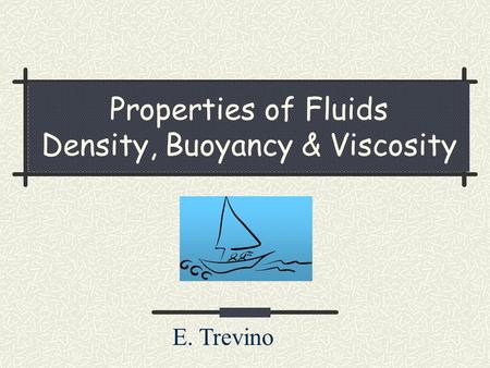 Properties of Fluids Density, Buoyancy & Viscosity E. Trevino.