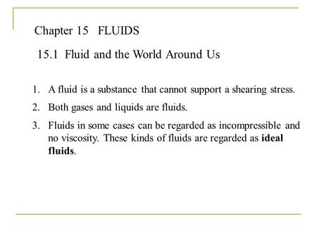 Chapter 15FLUIDS 15.1 Fluid and the World Around Us 1.A fluid is a substance that cannot support a shearing stress. 2.Both gases and liquids are fluids.