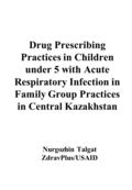 Drug Prescribing Practices in Children under 5 with Acute Respiratory Infection in Family Group Practices in Central Kazakhstan Nurgozhin Talgat ZdravPlus/USAID.