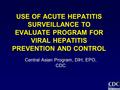 USE OF ACUTE HEPATITIS SURVEILLANCE TO EVALUATE PROGRAM FOR VIRAL HEPATITIS PREVENTION AND CONTROL Central Asian Program, DIH, EPO, CDC.