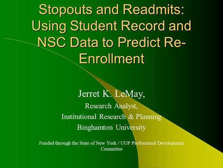 Stopouts and Readmits: Using Student Record and NSC Data to Predict Re- Enrollment Jerret K. LeMay, Research Analyst, Institutional Research & Planning.