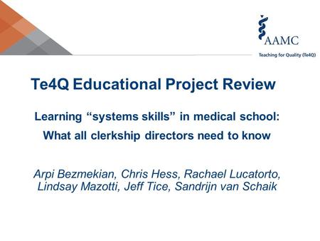 Te4Q Educational Project Review Learning “systems skills” in medical school: What all clerkship directors need to know Arpi Bezmekian, Chris Hess, Rachael.