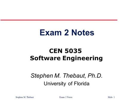 Stephen M. Thebaut Exam 2 Notes Slide 1 Exam 2 Notes Stephen M. Thebaut, Ph.D. University of Florida CEN 5035 Software Engineering.