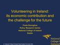 Volunteering in Ireland: its economic contribution and the challenge for the future Freda Donoghue Policy Research Centre National College of Ireland Dublin.