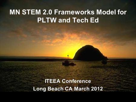 MN STEM 2.0 Frameworks Model for PLTW and Tech Ed ITEEA Conference Long Beach CA March 2012 ITEEA Conference Long Beach CA March 2012.