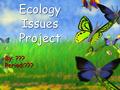 1 Ecology Issues Project By: ??? Period:??? By: ??? Period:???