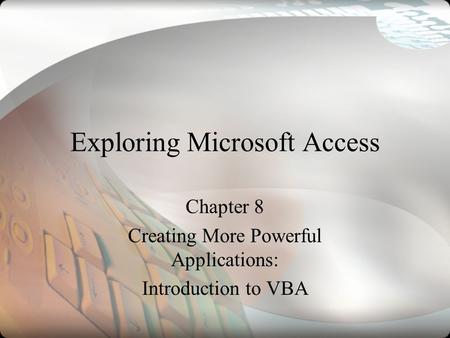 Exploring Microsoft Access Chapter 8 Creating More Powerful Applications: Introduction to VBA.