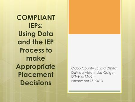 COMPLIANT IEPs: Using Data and the IEP Process to make Appropriate Placement Decisions Cobb County School District DaVida Alston, Lisa Geiger, D’Nena Mock.