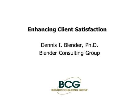 Enhancing Client Satisfaction Dennis I. Blender, Ph.D. Blender Consulting Group.