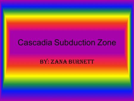 Cascadia Subduction Zone By: Zana Burnett. Cascadia Subduction Zone The Cascadia Subduction zone is a type of convergent plate boundary that stretches.