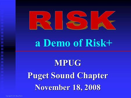 Copyright © 2008 Bruce Taylor a Demo of Risk+ MPUG Puget Sound Chapter November 18, 2008.