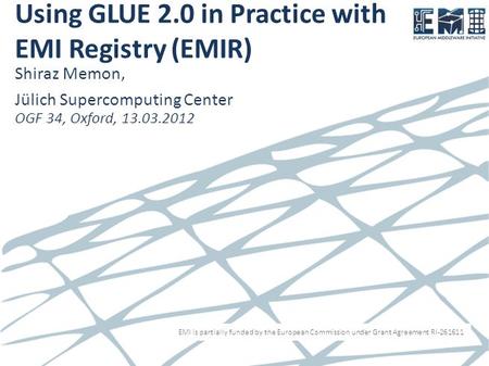 EMI is partially funded by the European Commission under Grant Agreement RI-261611 Using GLUE 2.0 in Practice with EMI Registry (EMIR) Shiraz Memon, Jülich.