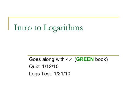 Intro to Logarithms Goes along with 4.4 (GREEN book) Quiz: 1/12/10 Logs Test: 1/21/10.