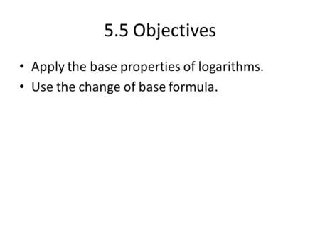 5.5 Objectives Apply the base properties of logarithms. Use the change of base formula.