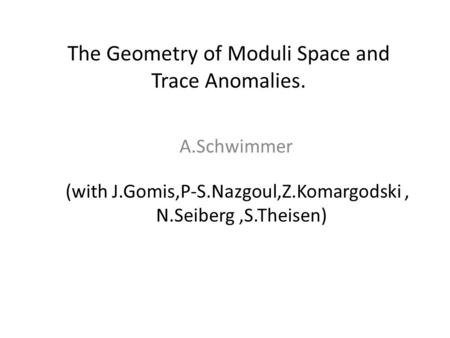 The Geometry of Moduli Space and Trace Anomalies. A.Schwimmer (with J.Gomis,P-S.Nazgoul,Z.Komargodski, N.Seiberg,S.Theisen)