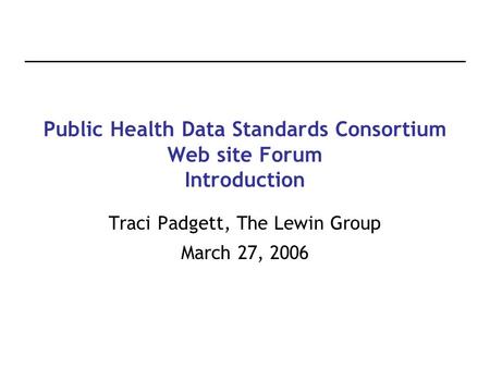 Public Health Data Standards Consortium Web site Forum Introduction Traci Padgett, The Lewin Group March 27, 2006.